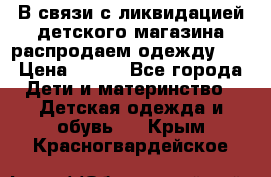 В связи с ликвидацией детского магазина распродаем одежду!!! › Цена ­ 500 - Все города Дети и материнство » Детская одежда и обувь   . Крым,Красногвардейское